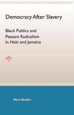 Democracy After Slavery: Black Publics and Peasant Radicalism in Haiti and Jamaica by Sheller, Mimi