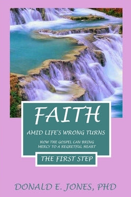 Faith Amid Life's Wrong Turns How The Gospel Can Bring Mercy To A Regretful Heart The First Step by Jones, Donald E.