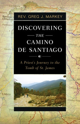 Discovering the Camino de Santiago: A Priest's Journey to the Tomb of St. James by Markey, Greg J.