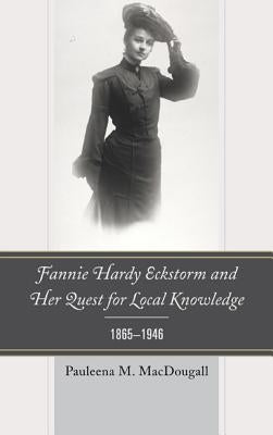 Fannie Hardy Eckstorm and Her Quest for Local Knowledge, 1865-1946 by Macdougall, Pauleena M.