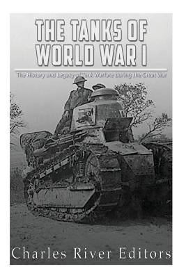 The Tanks of World War I: The History and Legacy of Tank Warfare during the Great War by Charles River Editors