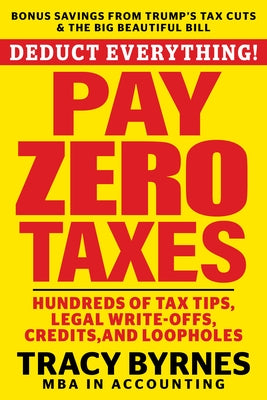 Deduct Everything! Pay Zero Taxes: Hundreds of Tax Tips, Legal Write-Offs, Credits, and Loopholes by Byrnes, Tracy