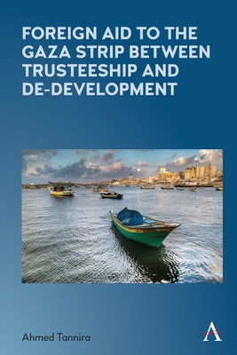 Foreign Aid to the Gaza Strip Between Trusteeship and De-Development by Tannira, Ahmed
