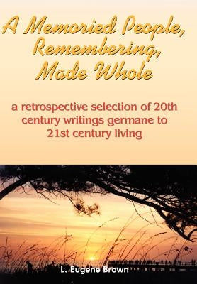 A Memoried People, Remembering, Made Whole: a retrospective selection of 20th century writings germane to 21st century living by Brown, L. Eugene