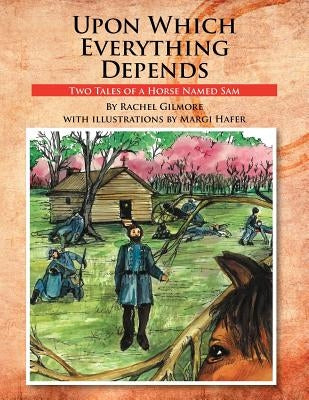 Upon Which Everything Depends: Two Tales of a Horse Named Sam by Gilmore, Rachel