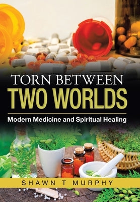 Torn Between Two Worlds: Modern Medicine and Spiritual Healing by Murphy, Shawn T.
