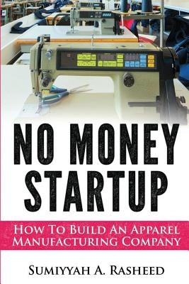 No Money Startup: How To Build An Apparel Manufacturing Company by Rasheed, Sumiyyah
