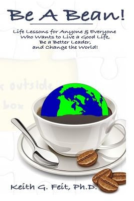 Be A Bean!: Life Lessons for Anyone and Everyone Who Wants to Lead a Good Life, Be a Better Leader, and Change the World by Feit, Keith G.