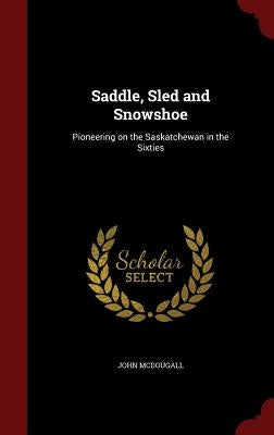 Saddle, Sled and Snowshoe: Pioneering on the Saskatchewan in the Sixties by McDougall, John