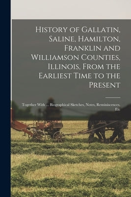History of Gallatin, Saline, Hamilton, Franklin and Williamson Counties, Illinois, From the Earliest Time to the Present: Together With ... Biographic by Anonymous
