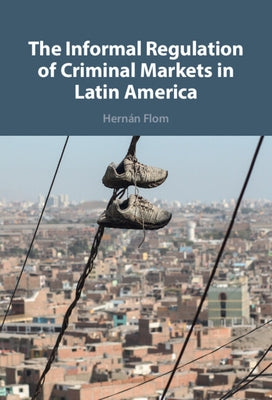 The Informal Regulation of Criminal Markets in Latin America by Flom, Hernán