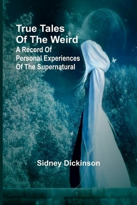 True Tales of the Weird: a record of personal experiences of the supernatural by Dickinson, Sidney