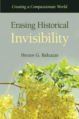 Erasing Historical Invisibility: Creating a Compassionate World by Balcazar, Hector G.