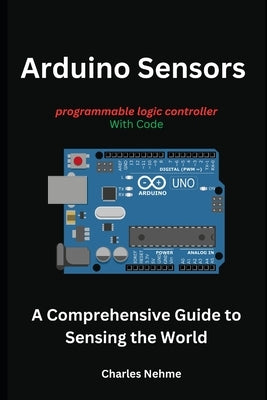 Arduino Sensors: A Comprehensive Guide to Sensing the World by Nehme, Charles
