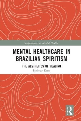 Mental Healthcare in Brazilian Spiritism: The Aesthetics of Healing by Kurz, Helmar