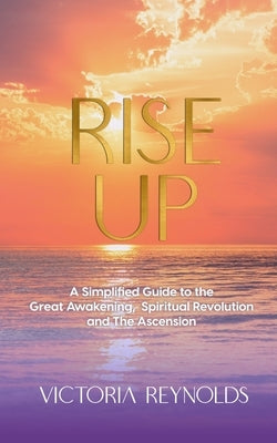 Rise Up: A Simplified Guide to The Great Awakening, Spiritual Revolution and The Ascension by Reynolds, Victoria
