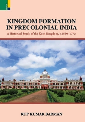Kingdom Formation in Precolonial India: A Historical Study on the Formation of the Koch Kingdom, c. 1540-1773 CE by Barman, Rup Kumar