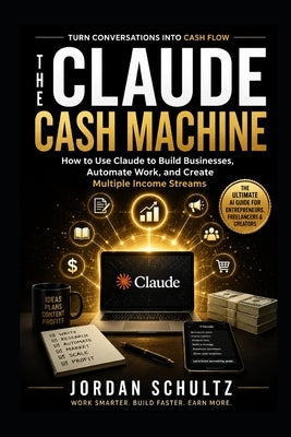 The Claude Cash Machine: How to Use Claude to Build Businesses, Automate Work, and Create Multiple Income Streams by Schultz, Jordan