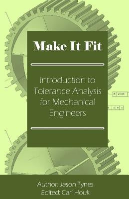 Make It Fit: Introduction to Tolerance Analysis for Mechanical Engineers by Tynes, Jason E.
