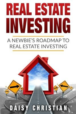 Real Estate: A Newbie's Roadmap to Real Estate Investing by Christian, Daisy