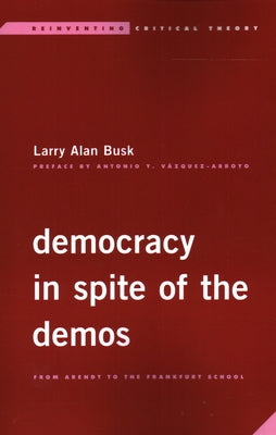 Democracy in Spite of the Demos: From Arendt to the Frankfurt School by Busk, Larry Alan