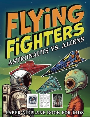 Flying Fighters Astronauts VS. Aliens: Paper Airplane Book For Kids by Squid, Albert B.