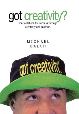 got creativity?: Your notebook for success through creativity and courage. by Balch, Michael