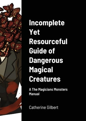 Incomplete Yet Resourceful Guide of Dangerous Magical Creatures: A The Magicians Monsters Manual by Gilbert, Catherine