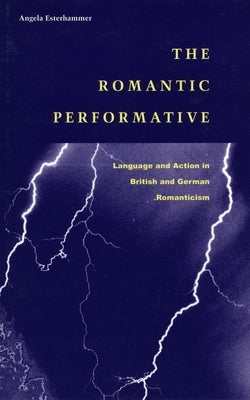 The Romantic Performative: Language and Action in British and German Romanticism by Esterhammer, Angela