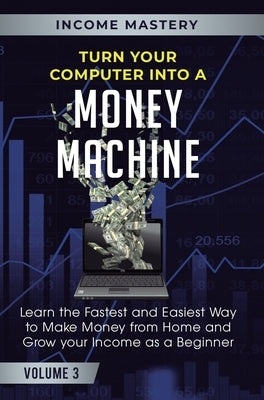 Turn Your Computer Into a Money Machine: Learn the Fastest and Easiest Way to Make Money From Home and Grow Your Income as a Beginner Volume 3 by Wall, Phil