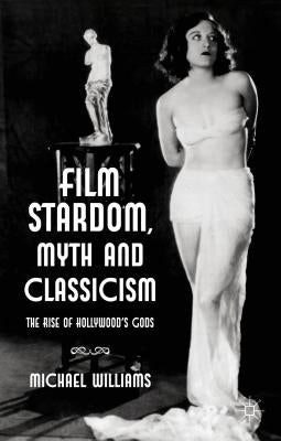 Film Stardom, Myth and Classicism: The Rise of Hollywood's Gods by Williams, M.