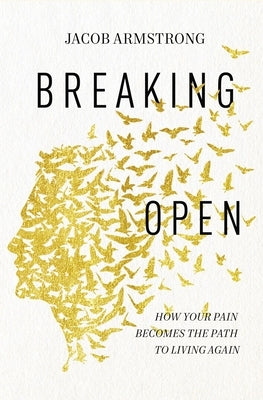 Breaking Open: How Your Pain Becomes the Path to Living Again by Armstrong, Jacob