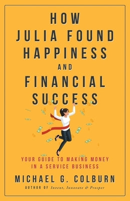How Julia Found Happiness and Financial Success - Your Guide to Making Money in a Service Business by Colburn, Michael