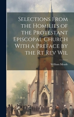 Selections From the Homilies of the Protestant Episcopal Church With a Preface by the Rt Rev Wil by Meade, William