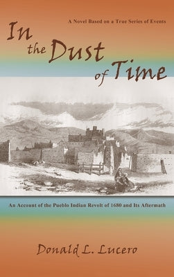 In the Dust of Time: A Novel Based on a True Series of Events: An Account of the Pueblo Indian Revolt of 1680 and Its Aftermath by Lucero, Donald L.
