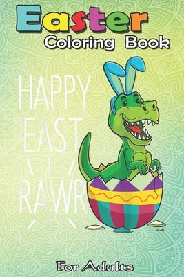 Easter Coloring Book For Adults: Easter T Rex Dinosaur Bunny Egg Costume Kids Happy Eastrawr An Adult Easter Coloring Book For Teens & Adults - Great by Jenny, Bookcreators