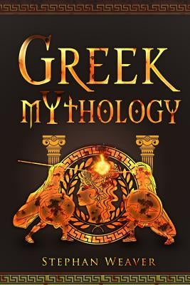 Greek Mythology: Gods, Heroes And The Trojan War Of Greek Mythology by Weaver, Stephan
