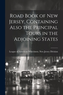 Road Book of New Jersey, Containing Also the Principal Tours in the Adjoining States by League of American Wheelmen New Jersey
