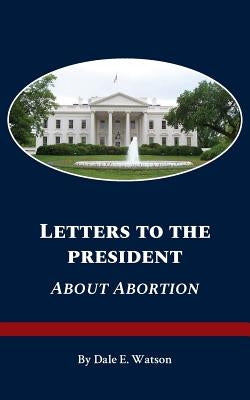 Letters To The President About Abortion by Watson, Dale