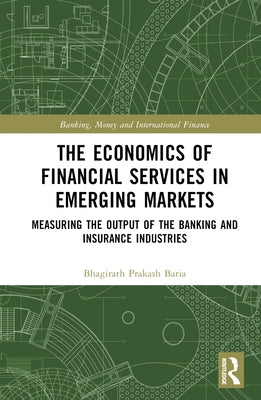 The Economics of Financial Services in Emerging Markets: Measuring the Output of the Banking and Insurance Industries by Baria, Bhagirath Prakash
