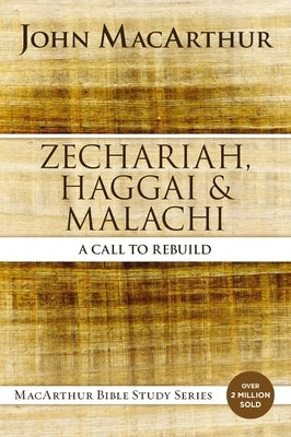 Zechariah, Haggai, and Malachi: A Call to Rebuild by MacArthur, John F.