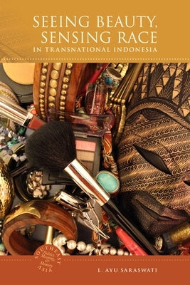 Seeing Beauty, Sensing Race in Transnational Indonesia by Saraswati, L. Ayu