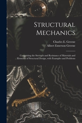 Structural Mechanics: Comprising the Strength and Resistance of Materials and Elements of Structural Design, With Examples and Problems by Greene, Charles E. (Charles Ezra) 18