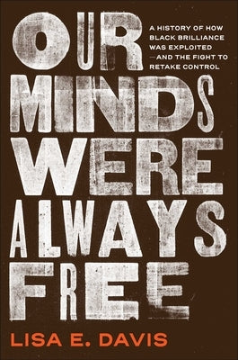 Our Minds Were Always Free: A History of How Black Brilliance Was Exploited--And the Fight to Retake Control by Davis, Lisa E.