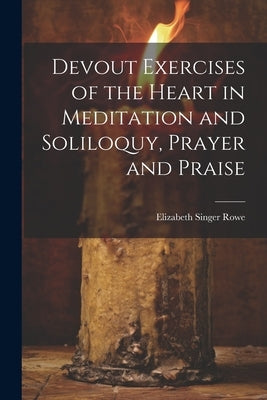 Devout Exercises of the Heart in Meditation and Soliloquy, Prayer and Praise by Singer, Rowe Elizabeth