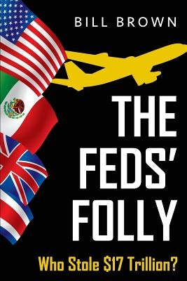 The Feds' Folly: Who Stole $17 Trillion? by Brown, Bill