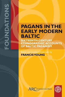 Pagans in the Early Modern Baltic: Sixteenth-Century Ethnographic Accounts of Baltic Paganism by Young, Francis