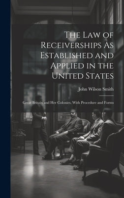 The Law of Receiverships As Established and Applied in the United States: Great Britain and Her Colonies, With Procedure and Forms by Smith, John Wilson