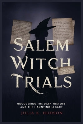 Salem Witch Trials: Uncovering the Dark History and the Haunting Legacy. by Hudson, Julia K.