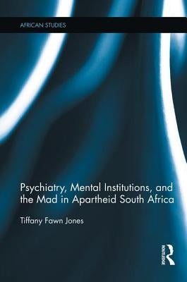 Psychiatry, Mental Institutions, and the Mad in Apartheid South Africa by Jones, Tiffany Fawn